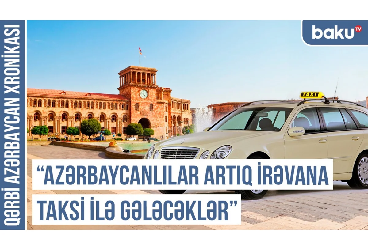 Qərbi Azərbaycan Xronikası: Azərbaycanlılar artıq İrəvana taksi ilə gələcəklər