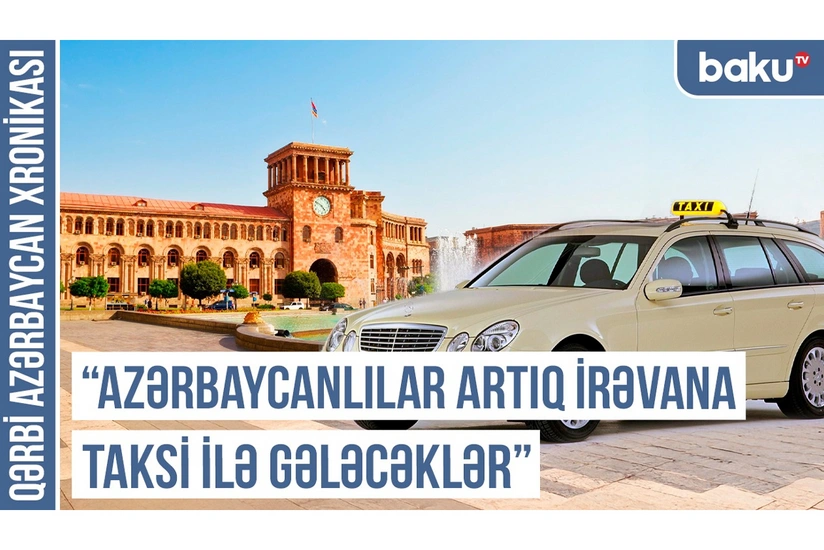 Qərbi Azərbaycan Xronikası: Azərbaycanlılar artıq İrəvana taksi ilə gələcəklər