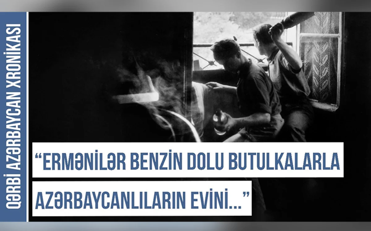 Qərbi Azərbaycan Xronikası: “Ermənilər butulkalara benzin doldurub azərbaycanlıların evlərinə atırdılar”