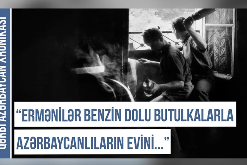 Qərbi Azərbaycan Xronikası: “Ermənilər butulkalara benzin doldurub azərbaycanlıların evlərinə atırdılar”
