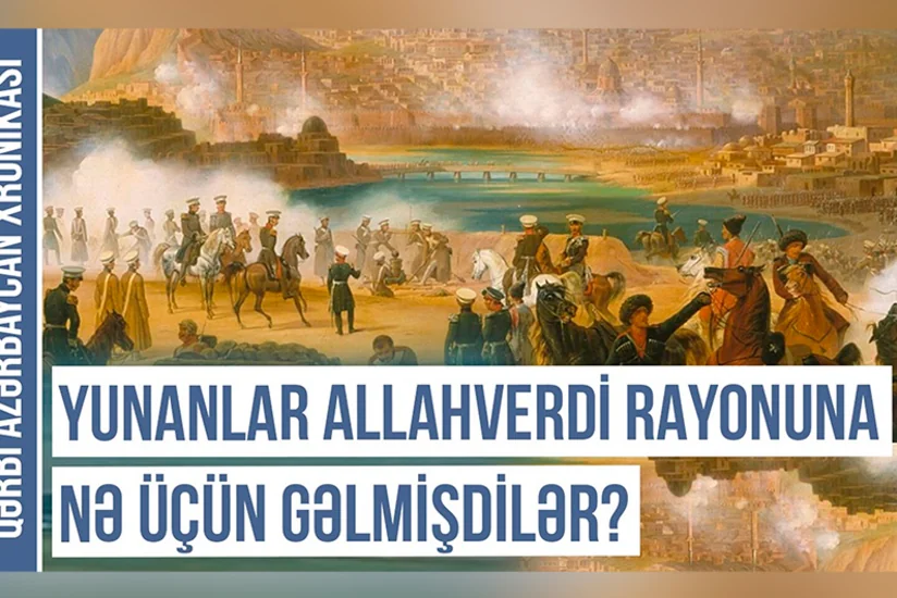 Qərbi Azərbaycan Xronikası: Yunanlar Allahverdi rayonuna nə üçün gəlmişdilər?