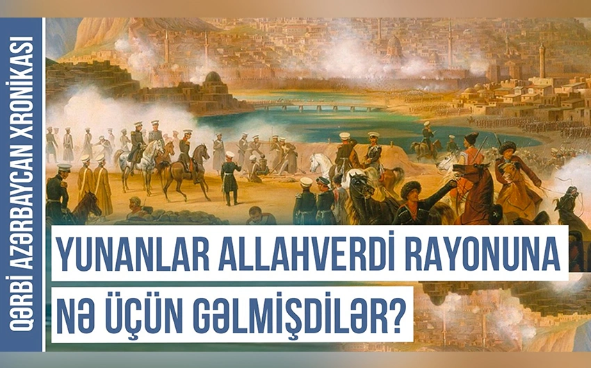 Qərbi Azərbaycan Xronikası: Yunanlar Allahverdi rayonuna nə üçün gəlmişdilər?