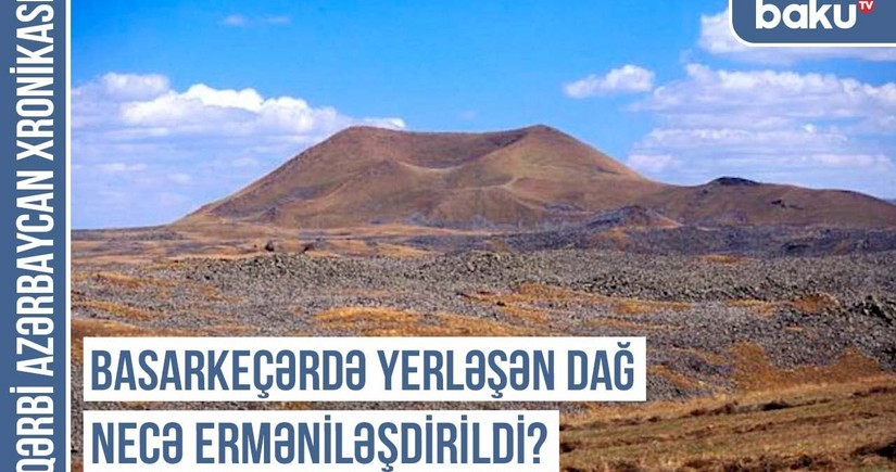 Qərbi Azərbaycan Xronikası: Basarkeçərdə yerləşən dağ necə erməniləşdirildi?
