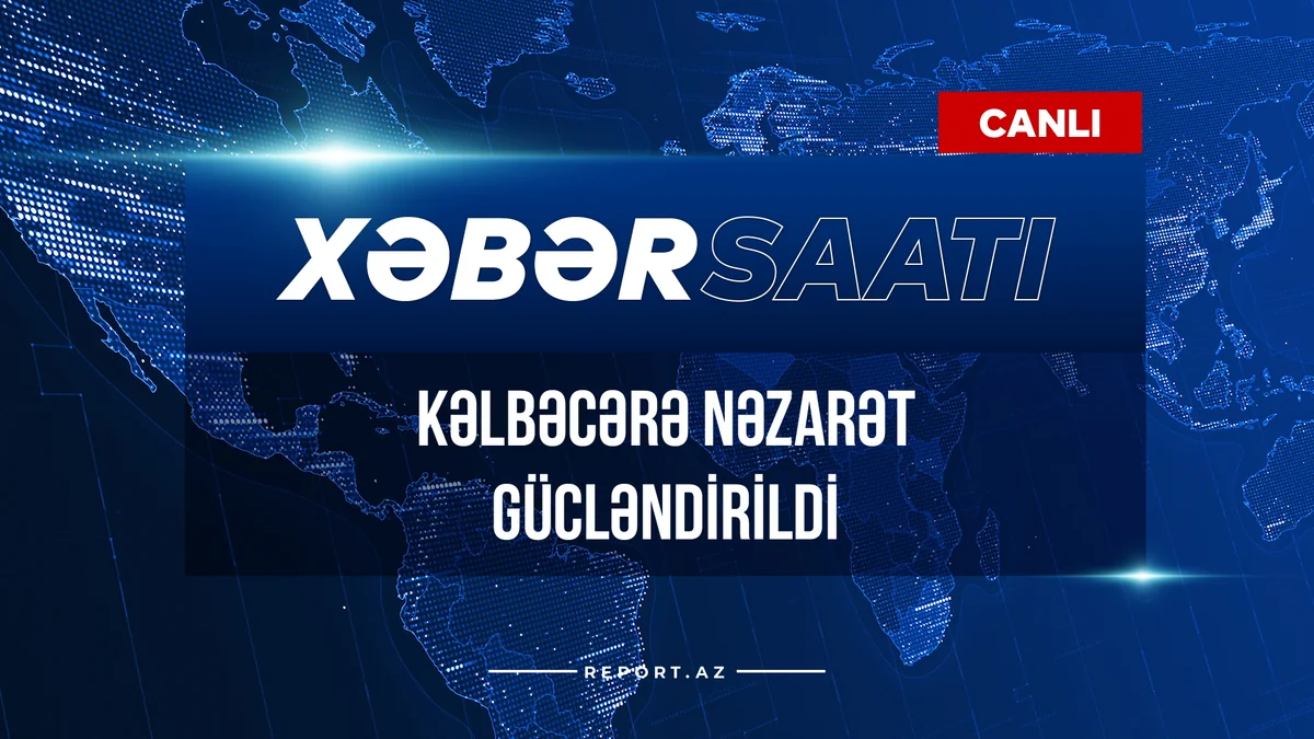 Xəbər Saatı: Kəlbəcərə nəzarət gücləndirildi