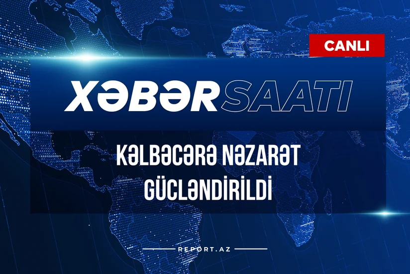 Xəbər Saatı: Kəlbəcərə nəzarət gücləndirildi