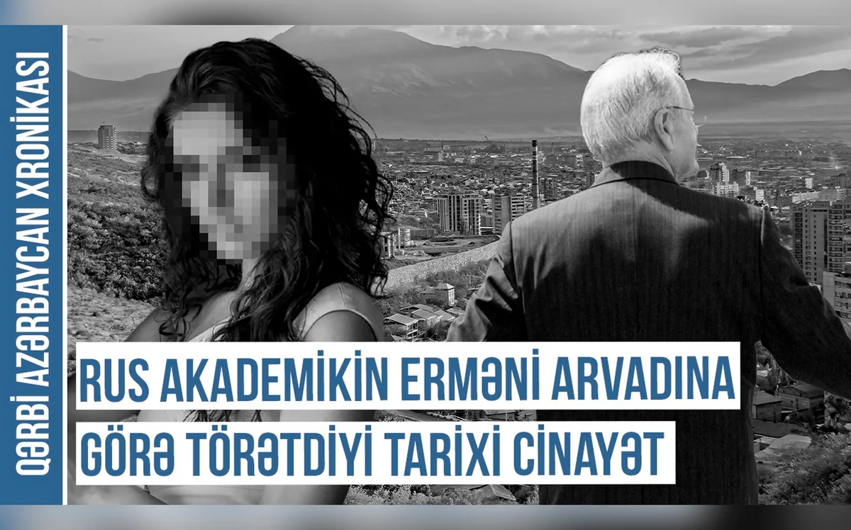 Qərbi Azərbaycan Xronikası: “Rus akademikin erməni arvadına görə törətdiyi tarixi cinayət”