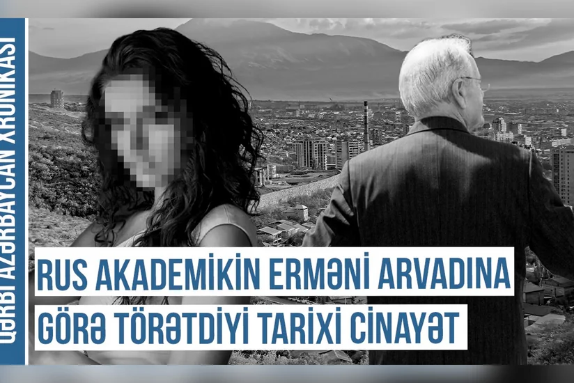 Qərbi Azərbaycan Xronikası: “Rus akademikin erməni arvadına görə törətdiyi tarixi cinayət”