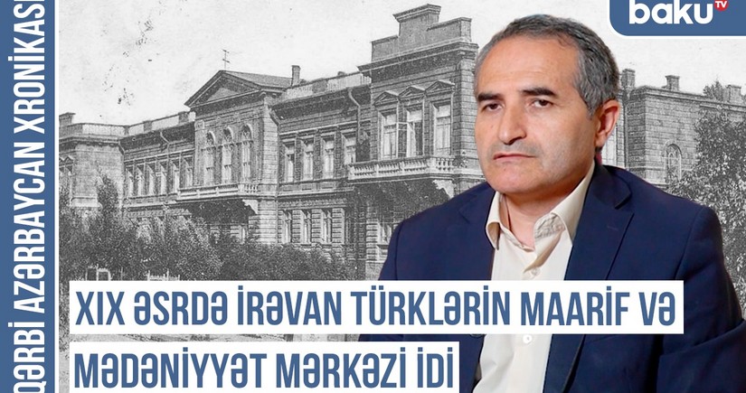 Qərbi Azərbaycan Xronikası: “XIX əsrdə İrəvan türklərin maarif və mədəniyyət mərkəzi idi”