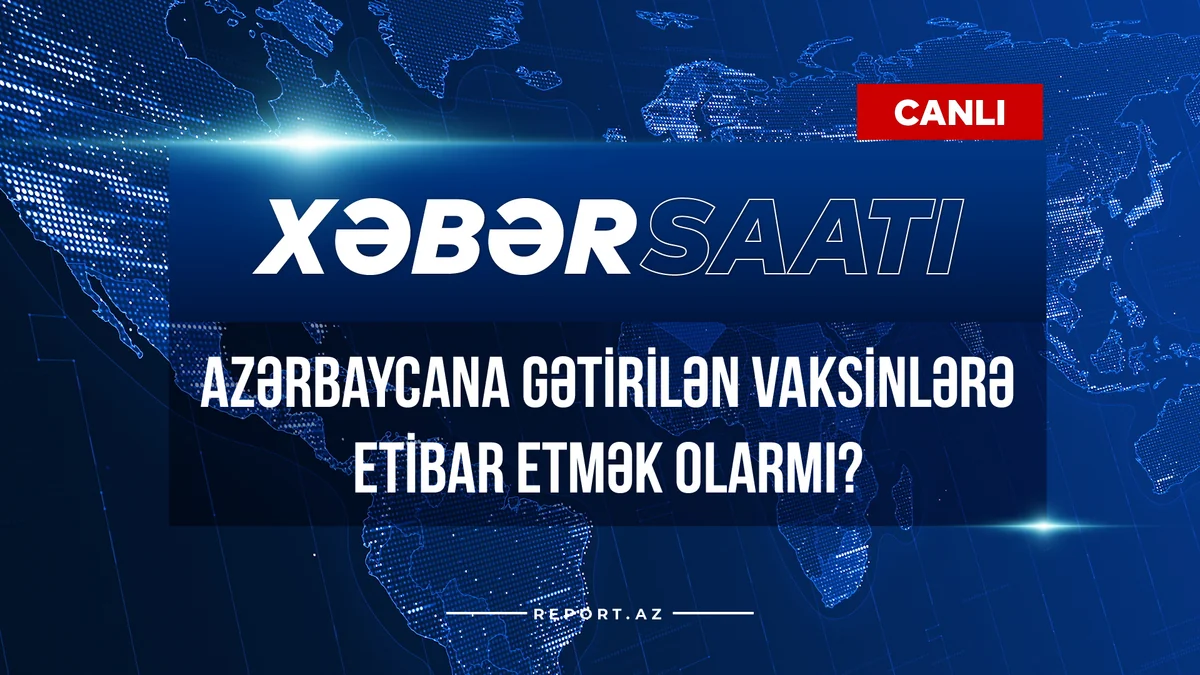Xəbər saatı: Azərbaycana gətirilən vaksinlərə etibar etmək olarmı?