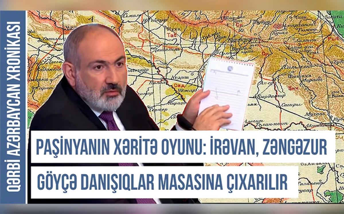 Paşinyanın xəritə oyunu: İrəvan, Zəngəzur və Göyçə danışıqlar masasına çıxarılır