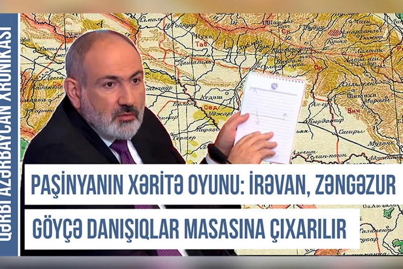 Paşinyanın xəritə oyunu: İrəvan, Zəngəzur və Göyçə danışıqlar masasına çıxarılır