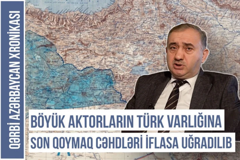 Qərbi Azərbaycan Xronikası: “Böyük aktorların türk varlığına son qoymaq siyasəti iflasa uğradılıb”