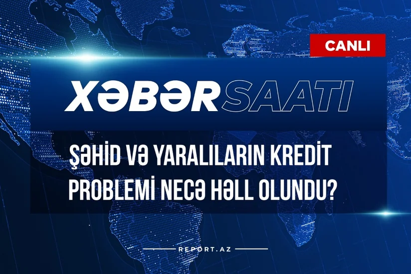Xəbər saatı: Şəhid və yaralıların kredit problemi necə həll olundu?
