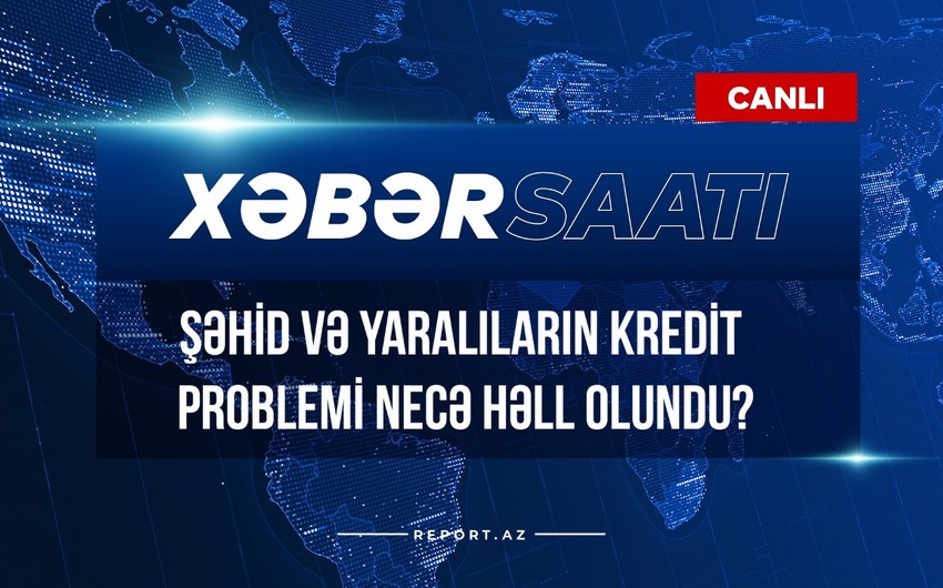 Xəbər saatı: Şəhid və yaralıların kredit problemi necə həll olundu?