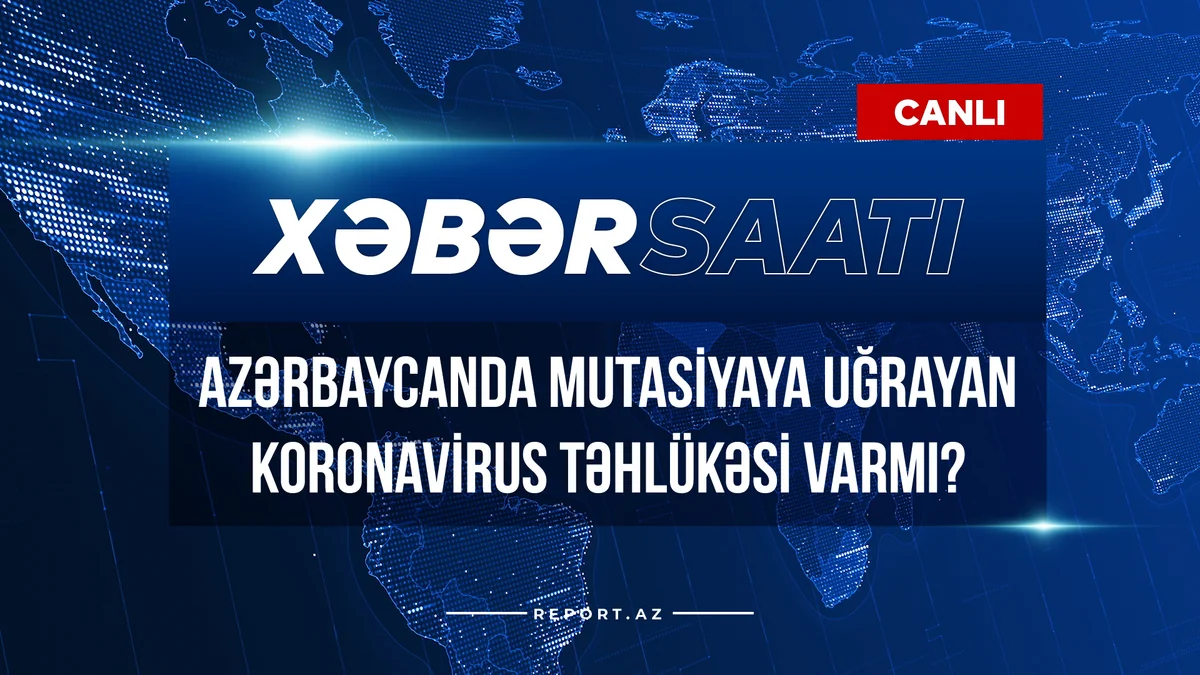 Xəbər saatı: Azərbaycanda mutasiyaya uğrayan koronavirus təhlükəsi varmı?