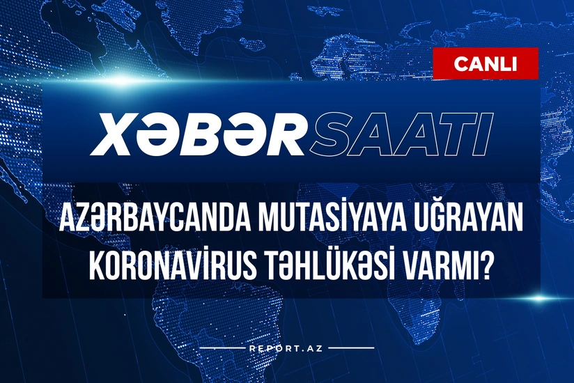 Xəbər saatı: Azərbaycanda mutasiyaya uğrayan koronavirus təhlükəsi varmı?