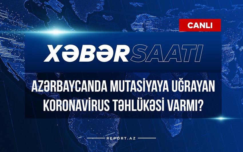 Xəbər saatı: Azərbaycanda mutasiyaya uğrayan koronavirus təhlükəsi varmı?