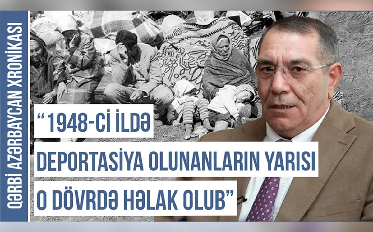 Qərbi Azərbaycan Xronikası: “1948-ci ildə deportasiya olunanların yarısı o dövrdə həlak olub”