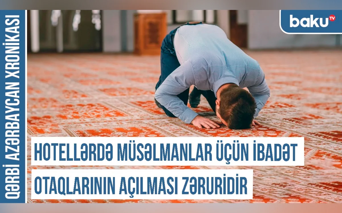 Qərbi Azərbaycan Xronikası: Hotellərdə müsəlmanlar üçün ibadət otaqlarının açılması zəruridir