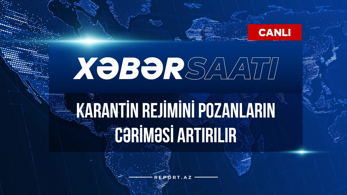 Xəbər saatı: Karantin rejimini pozanların cəriməsi artırılır