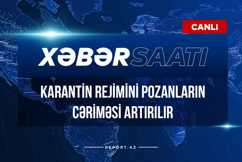 Xəbər saatı: Karantin rejimini pozanların cəriməsi artırılır