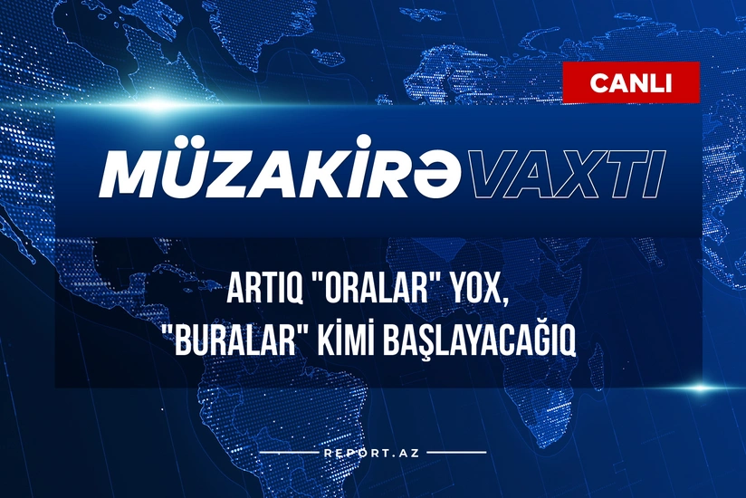Müzakirə vaxtı: Artıq oralar yox, buralar kimi başlayacağıq