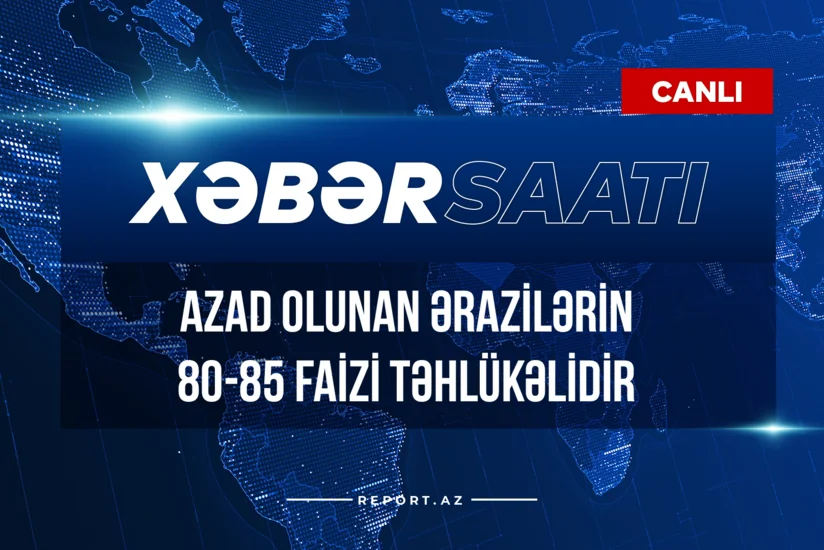 Xəbər saatı: Azad olunan ərazilərin 80-85 faizi təhlükəlidir