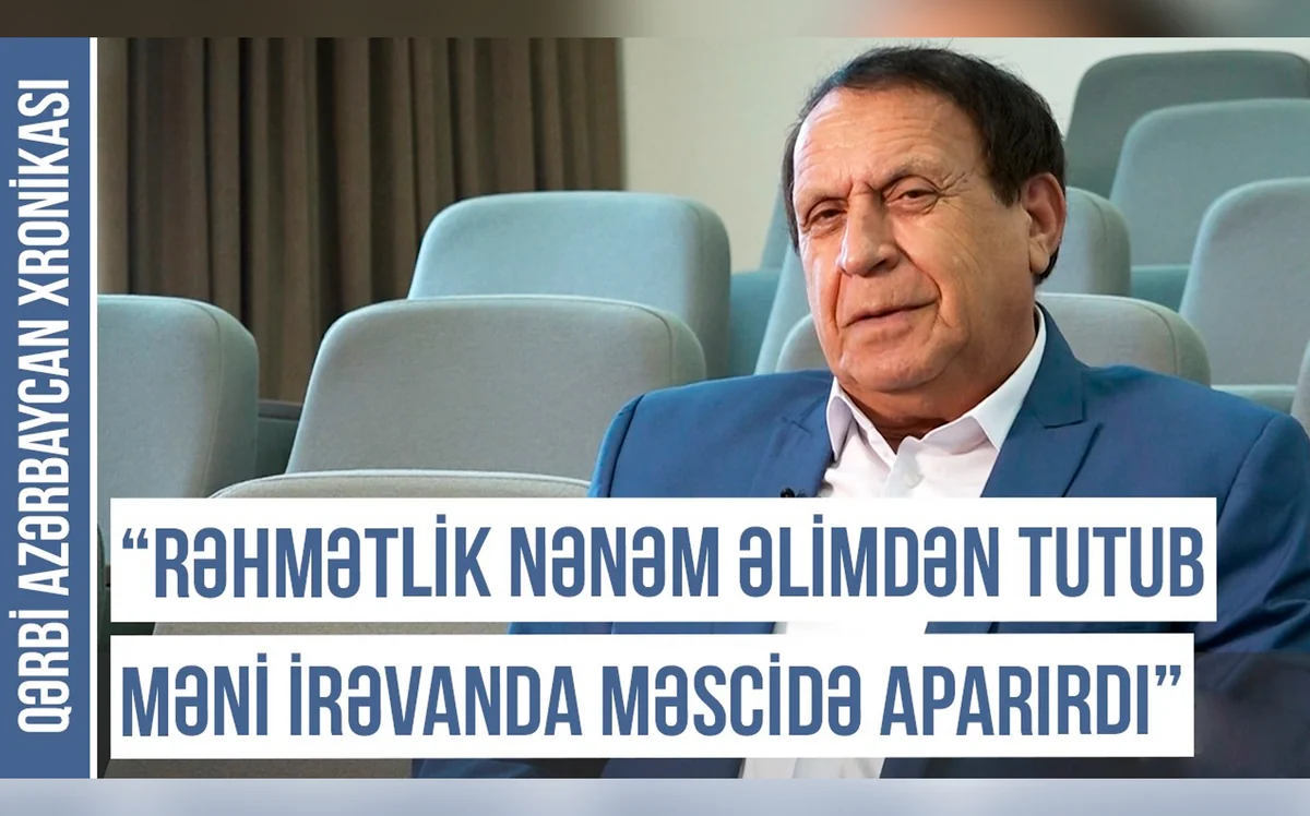 “Rəhmətlik nənəm əlimdən tutub məni İrəvanda məscidə aparırdı”– Qərbi Azərbaycan Xronikası 