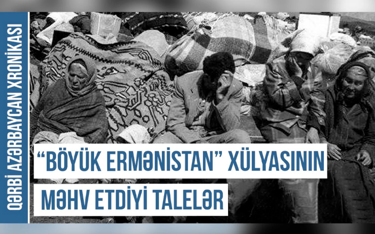 Qərbi Azərbaycan Xronikası: “Böyük Ermənistan” xülyasının məhv etdiyi talelər